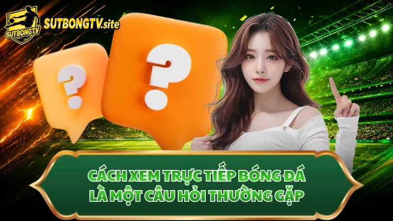 Cách xem trực tiếp bóng đá là một câu hỏi thường gặp