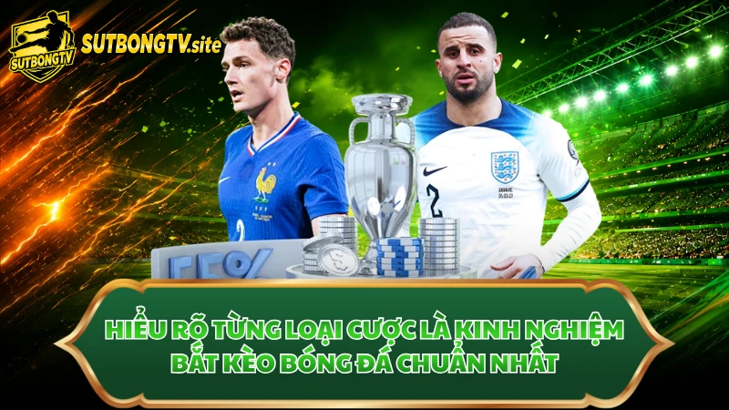 Hiểu rõ từng loại cược là kinh nghiệm bắt kèo bóng đá chuẩn nhất